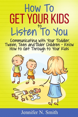 How To Get Your Kids To Listen To You - Communicating with Your Toddler, Tween, Teen and Older Children - Know How to Get Through to Your Kids - Smith, Jennifer N
