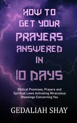 How to Get Your Prayers Answered in 10 Days: Biblical Promises, Prayers and Spiritual Laws Activating Miraculous Blessings Concerning You - Shay, Gedaliah