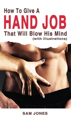 How to Give a Hand Job That Will Blow His Mind (With Illustrations) - Jones, Sam