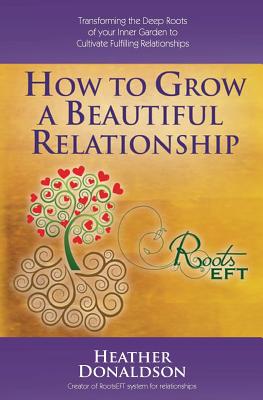 How to Grow a Beautiful Relationship: Transforming the Deep Roots of your Inner Garden to Cultivate Fulfilling Relationships - Donaldson, Heather L