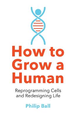 How to Grow a Human: Reprogramming Cells and Redesigning Life - Ball, Philip