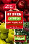 How to Grow Apples: A Detailed and Easy-to-Follow Approach to Growing and Caring for Your Apples at Home and on the Farm