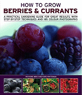 How to Grow Berries & Currants: A Practical Gardening Guide to Growing Strawberries, Blueberries and Other Soft Fruits, with Step-By-Step Techniques and 150 Photographs - Bird, Richard, and Whiteman, Kate