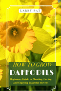 How to Grow Daffodils: Beginners Guide to Planting, Caring, and Enjoying beautiful flowers