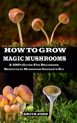 How to Grow Magic Mushrooms: A 100% Guide for Beginners. Benefits of Mushroom Grower's kit - John, Smith