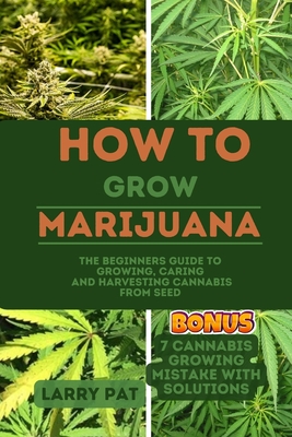 How to Grow Marijuana: The Beginners guide to growing, caring and harvesting cannabis from seed - Pat, Larry