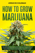 How To Grow Marijuana: The Complete Beginners Guide from A to Z to Cultivate Top Quality Weed Indoors or Outdoors from Start to Finish. Learn How to Build Your Personal Garden at Home