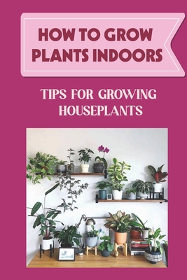 How To Grow Plants Indoors: Tips For Growing Houseplants: How To Grow Indoor Plants From Cuttings - Tiemann, Lemuel