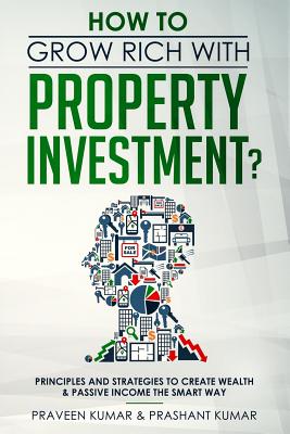 How to Grow Rich with Property Investment?: Principles and Strategies to Create Wealth & Passive Income the Smart Way - Kumar, Praveen, and Kumar, Prashant