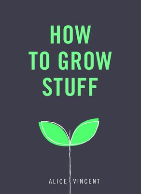 How to Grow Stuff: Easy, no-stress gardening for beginners - Vincent, Alice