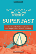 How to Grow Your Nail Salon Business Super Fast: Secrets to 10x Profits, Leadership, Innovation & Gaining an Unfair Advantage