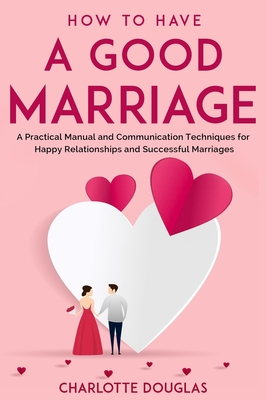 How to Have a Good Marriage: A Practical Manual and Communication Techniques for Happy Relationships and Successful Marriages - Douglas, Charlotte