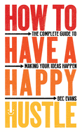 How to Have a Happy Hustle: The Complete Guide to Making Your Ideas Happen