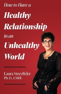 How to Have a Healthy Relationship in an Unhealthy World - Streyffeler Ph D, Lmhc Laura