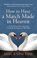 How to Have a Match Made in Heaven: A Transformational Approach to Dating, Relating, and Marriage