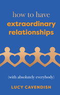 How to Have Extraordinary Relationships: (With Absolutely Everybody)