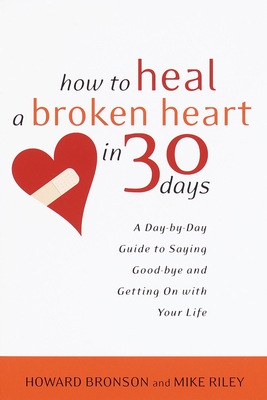 How to Heal a Broken Heart in 30 Days: A Day-by-Day Guide to Saying Good-bye and Getting On With Your Life - Bronson, Howard, and Riley, Mike