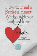 How to Heal a Broken Heart Without Never Losing Hope: A Guide to Recovery and Self-Rediscovery