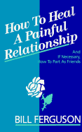 How to Heal a Painful Relationship: And If Necessary, How to Part as Friends - Ferguson, William M, and Ferguson, Bill, and Hegler, Michele (Editor)