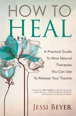 How To Heal: A Practical Guide To Nine Natural Therapies You Can Use To Release Your Trauma - Beyer, Jessi