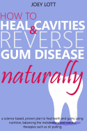 How to Heal Cavities and Reverse Gum Disease Naturally: A Science-Based, Proven Plan to Heal Teeth and Gums Using Nutrition, Balancing the Metabolism, and Natural Therapies Such as Oil Pulling