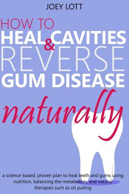 How to Heal Cavities and Reverse Gum Disease Naturally: a science-based, proven plan to heal teeth and gums using nutrition, balancing the metabolism, and natural therapies such as oil pulling - Lott, Joey