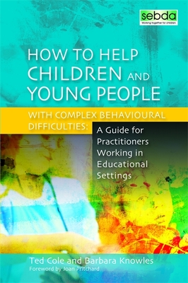 How to Help Children and Young People with Complex Behavioural Difficulties: A Guide for Practitioners Working in Educational Settings - Knowles, Barbara, and Cole, Ted, Mr., and Pritchard, Joan (Foreword by)