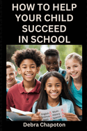 How to Help Your Child Succeed in School: A Parent's Guide to Helping Children Become Better Students