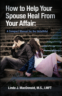 How to Help Your Spouse Heal From Your Affair: A Compact Manual for the Unfaithful