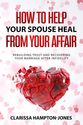 How to Help Your Spouse Heal From Your Affair: Rebuilding Trust and Recovering Your Marriage After Infidelity - Hampton-Jones, Clarissa