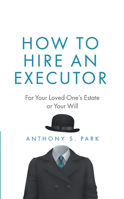 How to Hire an Executor: For Your Loved One's Estate or Your Will - Park, Anthony S