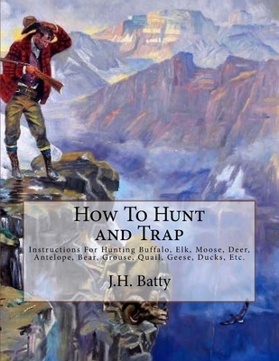 How To Hunt and Trap: Instructions For Hunting Buffalo, Elk, Moose, Deer, Antelope, Bear, Grouse, Quail, Geese, Ducks, Etc. - Chambers, Roger (Introduction by), and Batty, J H