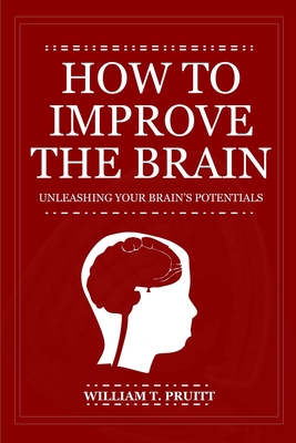 How to Improve the Brain: Unleashing Your Brain's Potentials - Pruitt, William T