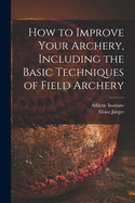 How to Improve Your Archery, Including the Basic Techniques of Field Archery