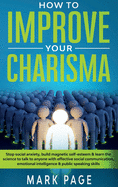 How To Improve Your Charisma: Stop Social Anxiety, Build Magnetic Self-Esteem and Learn The Science To Talk To Anyone With Effective Social Communication, Emotional Intelligence and Public Speaking Skills