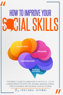 How to Improve Your Social Skills: The Perfect Guide to Learn How to Improve Your Conversation for Effective Speaking, Manage Shyness, Stress Tolerance and Increase Your Self-Esteem