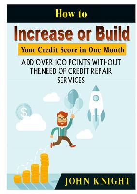 How to Increase or Build Your Credit Score in One Month: Add Over 100 Points Without The Need of Credit Repair Services - Knight, John