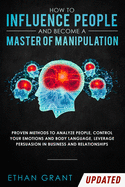 How to Influence People and Become A Master of Manipulation: Proven Methods to Analyze People, Control Your Emotions and Body Language, Leverage Persuasion in Business and Relationships