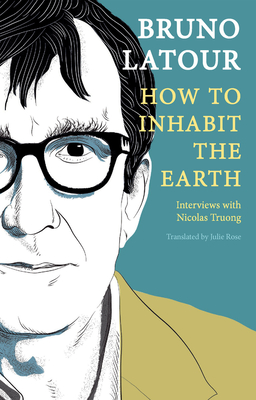 How to Inhabit the Earth: Interviews with Nicolas Truong - Latour, Bruno, and Rose, Julie (Translated by)