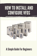 How To Install And Configure VFDs: A Simple Guide For Beginners: Books For Industrial Technician