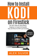 How to Install Kodi on Firestick: The 2017 Step-by-Step Edition (beginner to expert level guide) Tips and Tricks for ANY user included