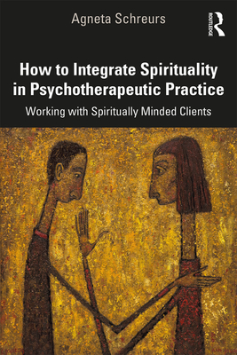 How to Integrate Spirituality in Psychotherapeutic Practice: Working with Spiritually-Minded Clients - Schreurs, Agneta