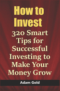 How to Invest: 320 Smart Tips for Successful Investing to Make Your Money Grow