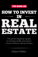How to Invest In Real Estate: The perfect beginner's guide to creating wealth and passive income without making mistakes