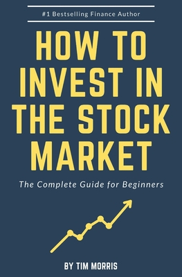 How to Invest in the Stock Market: The Complete Guide for Beginners - Morris, Tim