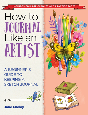 How to Journal Like an Artist: A Beginner's Guide to Keeping a Sketch Journal - Maday, Jane