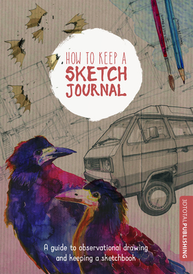 How to Keep a Sketch Journal: A Guide to Observational Drawing and Keeping a Sketchbook - 3DTotal Publishing (Editor)