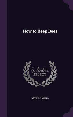 How to Keep Bees - Miller, Arthur C
