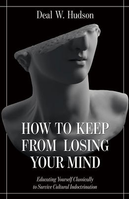 How to Keep from Losing Your Mind: Educating Yourself Classically to Resist Cultural Indoctrination - Hudson, Deal W