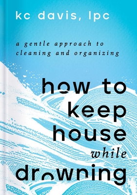 How to Keep House While Drowning: A Gentle Approach to Cleaning and Organizing - Davis, Kc, Lpc